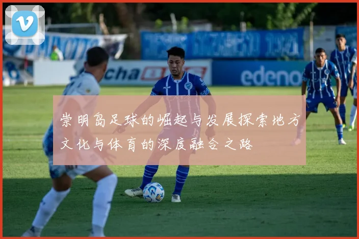 崇明岛足球的崛起与发展探索地方文化与体育的深度融合之路