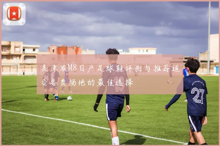 美津浓M8日产足球鞋评测与推荐适合各类场地的最佳选择