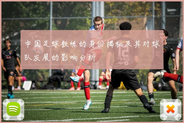 中国足球教练的身份揭秘及其对球队发展的影响分析