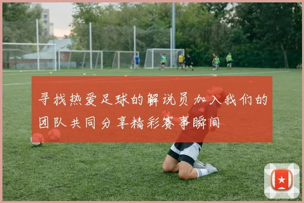 寻找热爱足球的解说员加入我们的团队共同分享精彩赛事瞬间