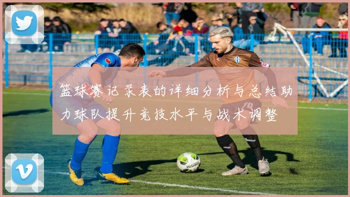 篮球赛记录表的详细分析与总结助力球队提升竞技水平与战术调整