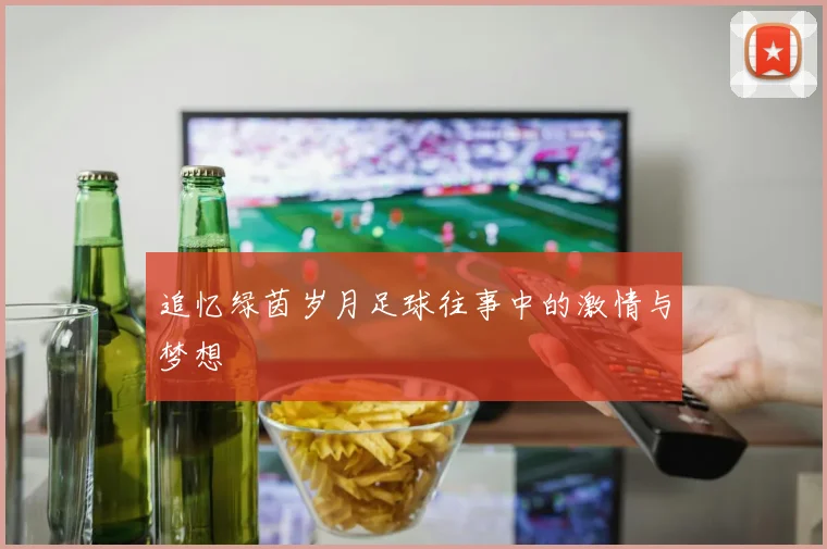 追忆绿茵岁月足球往事中的激情与梦想