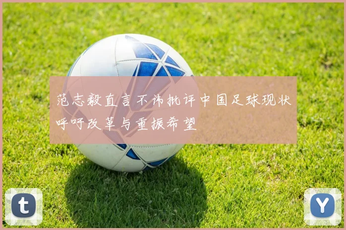范志毅直言不讳批评中国足球现状呼吁改革与重振希望